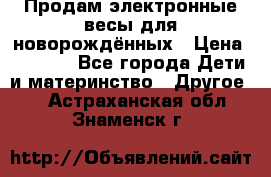 Продам электронные весы для новорождённых › Цена ­ 1 500 - Все города Дети и материнство » Другое   . Астраханская обл.,Знаменск г.